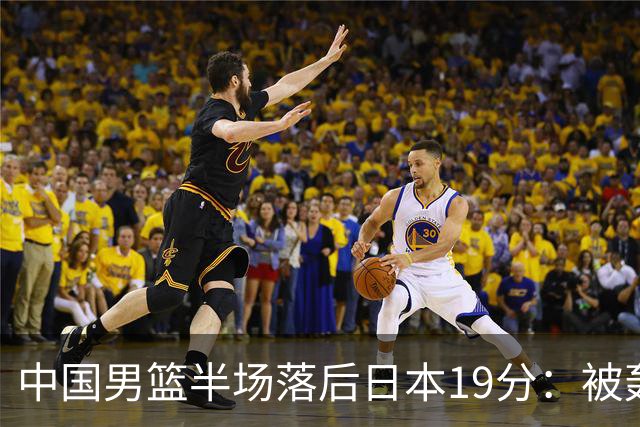 中国男篮半场落后日本19分：被轰11-0 全队无人得分上双